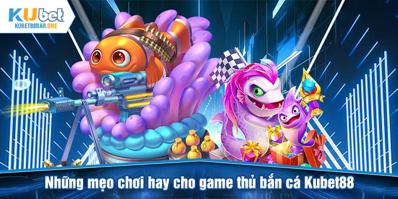 Những mẹo chơi hay cho game thủ bắn cá Kubet88