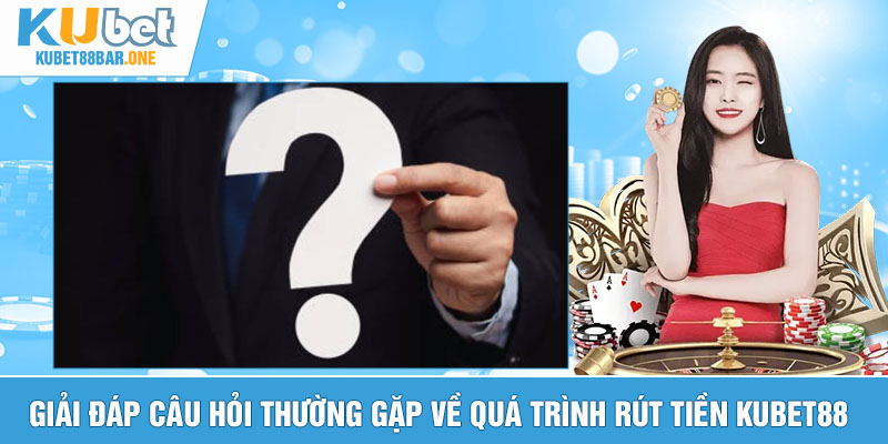 Giải đáp câu hỏi thường gặp về quá trình rút tiền Kubet88