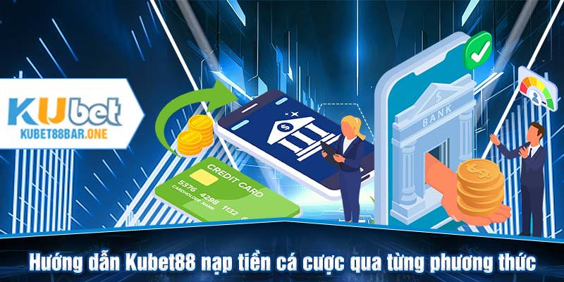 Hướng dẫn Kubet88 nạp tiền cá cược qua từng phương thức