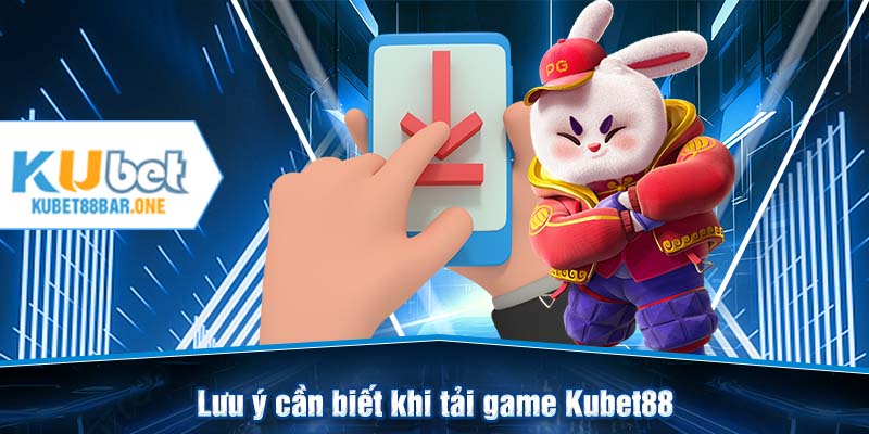 Lưu ý cần biết khi tải game Kubet88